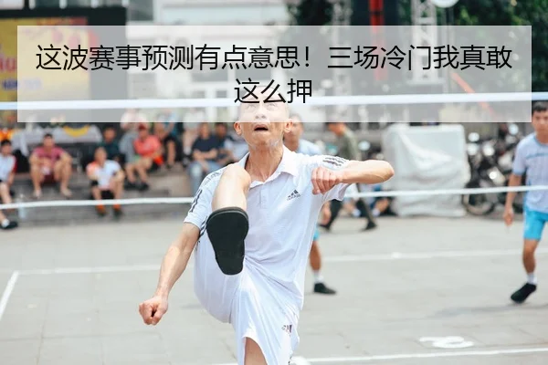 这波赛事预测有点意思！三场冷门我真敢这么押