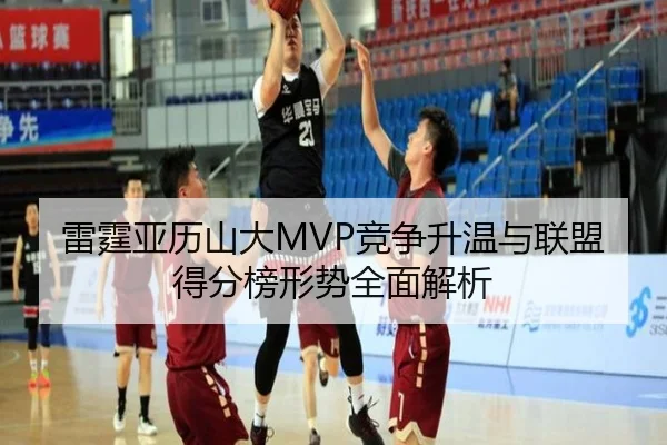 雷霆亚历山大MVP竞争升温与联盟得分榜形势全面解析 - kaiyun