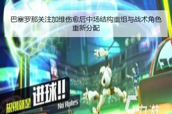 巴塞罗那关注加维伤愈后中场结构重组与战术角色重新分配 - kaiyun