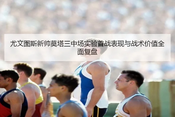 尤文图斯新帅莫塔三中场实验首战表现与战术价值全面复盘 - kaiyun