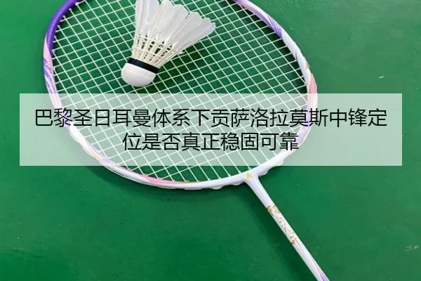 巴黎圣日耳曼体系下贡萨洛拉莫斯中锋定位是否真正稳固可靠 - kaiyun