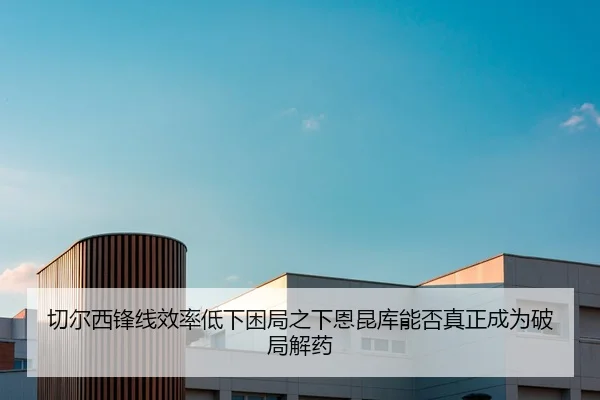 切尔西锋线效率低下困局之下恩昆库能否真正成为破局解药
