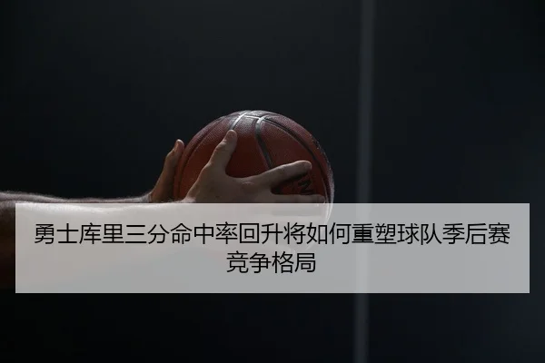 勇士库里三分命中率回升将如何重塑球队季后赛竞争格局