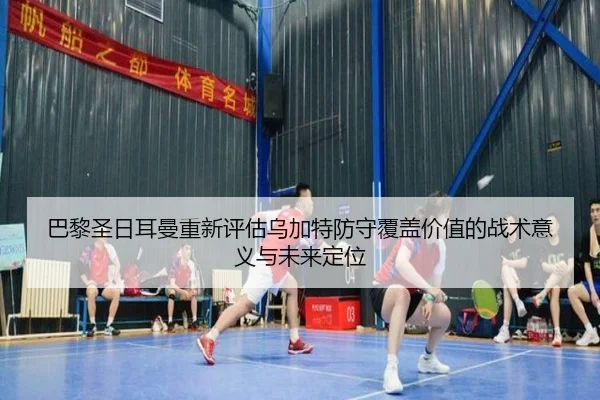 巴黎圣日耳曼重新评估乌加特防守覆盖价值的战术意义与未来定位