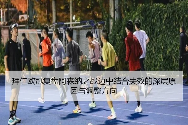 拜仁欧冠复盘阿森纳之战边中结合失效的深层原因与调整方向