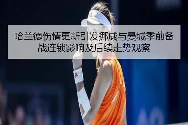 哈兰德伤情更新引发挪威与曼城季前备战连锁影响及后续走势观察 - kaiyun
