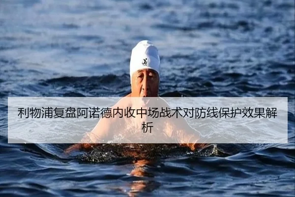 利物浦复盘阿诺德内收中场战术对防线保护效果解析