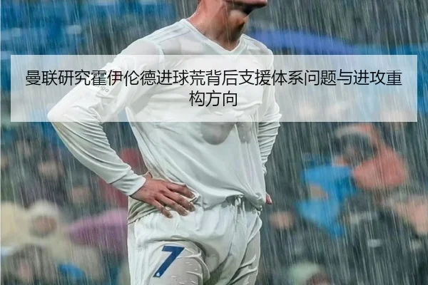 曼联研究霍伊伦德进球荒背后支援体系问题与进攻重构方向