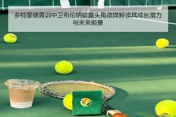 多特蒙德青训中卫布伦纳崭露头角德媒解读其成长潜力与未来前景