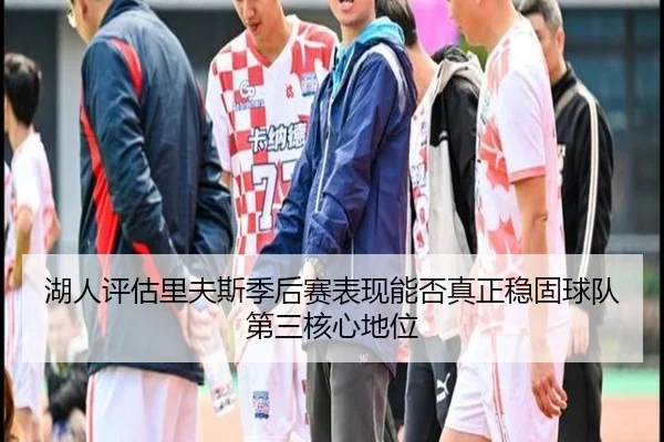 湖人评估里夫斯季后赛表现能否真正稳固球队第三核心地位
